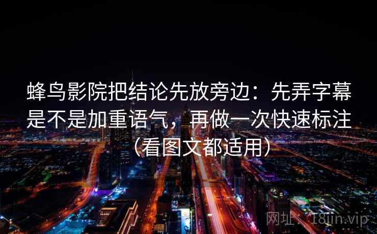 蜂鸟影院把结论先放旁边:先弄字幕是不是加重语气,再做一次快速标注(看图文都适用) 蜂鸟影院把结论先放旁边:先弄字幕是不是加重语气,再做一次快速标注(看图文都适用)