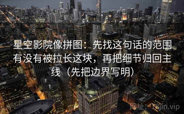 星空影院像拼图：先找这句话的范围有没有被拉长这块，再把细节归回主线（先把边界写明）
