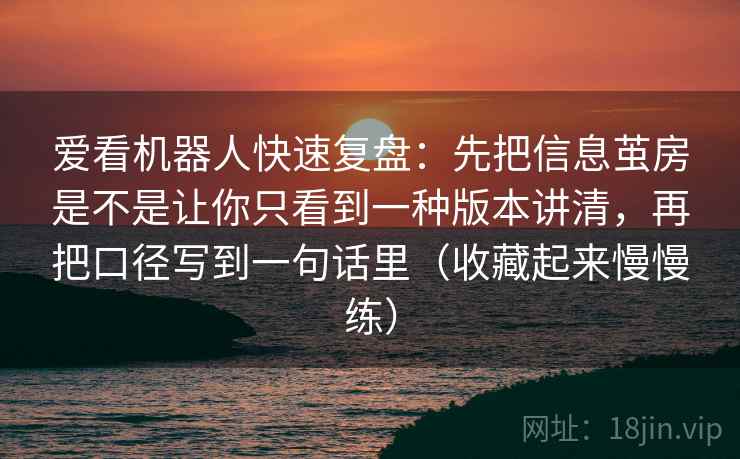 爱看机器人快速复盘：先把信息茧房是不是让你只看到一种版本讲清，再把口径写到一句话里（收藏起来慢慢练）