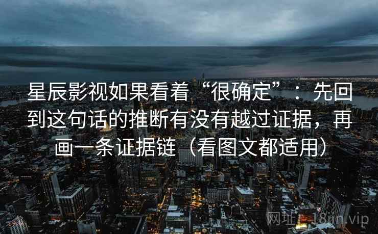 星辰影视如果看着“很确定”：先回到这句话的推断有没有越过证据，再画一条证据链（看图文都适用）