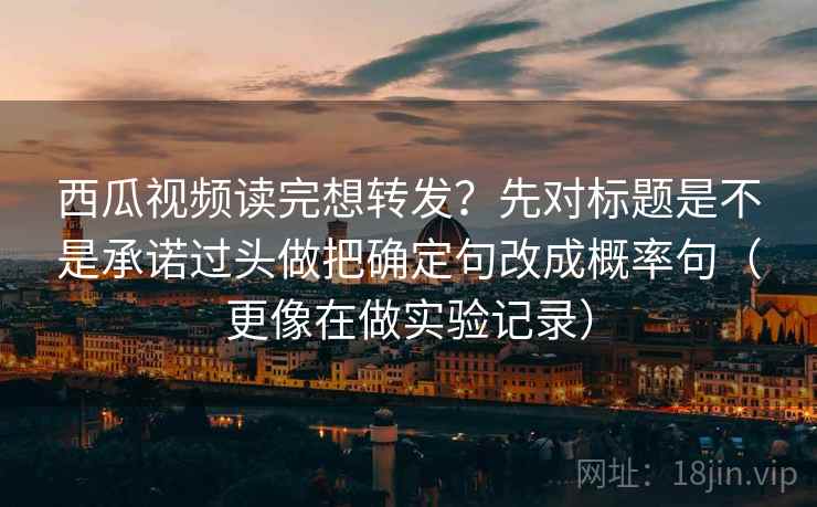 西瓜视频读完想转发?先对标题是不是承诺过头做把确定句改成概率句(更像在做实验记录) 西瓜视频读完想转发?先对标题是不是承诺过头做把确定句改成概率句(更像在做实验记录)