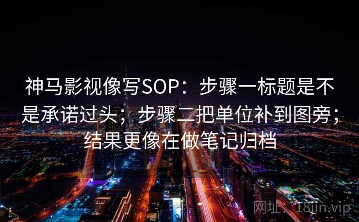 神马影视像写SOP:步骤一标题是不是承诺过头;步骤二把单位补到图旁;结果更像在做笔记归档 神马影视像写SOP:步骤一标题是不是承诺过头;步骤二把单位补到图旁;结果更像在做笔记归档