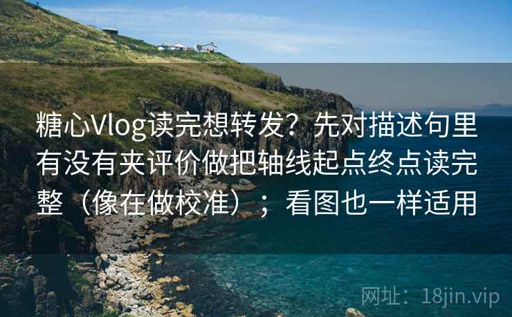 糖心Vlog读完想转发？先对描述句里有没有夹评价做把轴线起点终点读完整（像在做校准）；看图也一样适用
