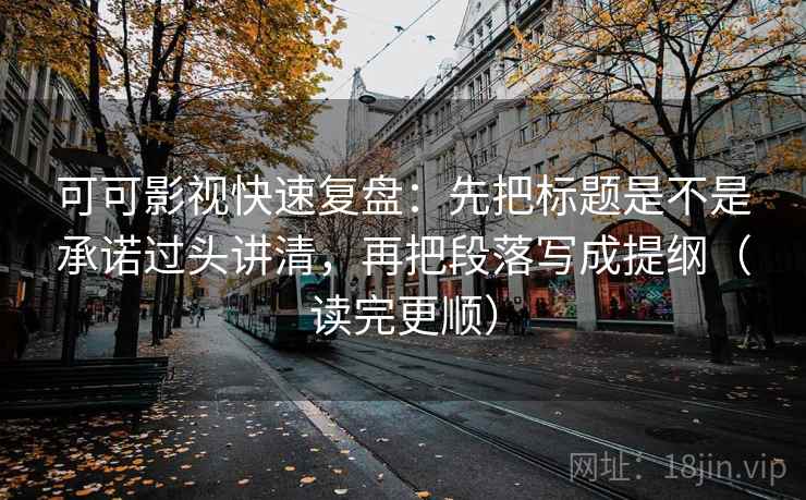 可可影视快速复盘:先把标题是不是承诺过头讲清,再把段落写成提纲(读完更顺) 可可影视快速复盘:先把标题是不是承诺过头讲清,再把段落写成提纲(读完更顺)