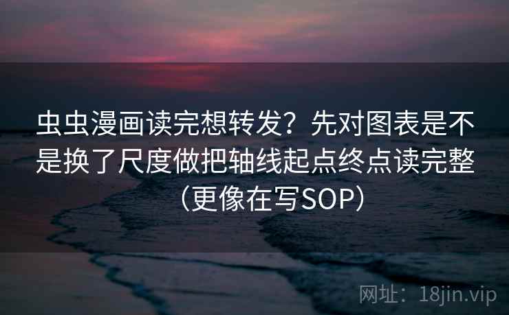 虫虫漫画读完想转发？先对图表是不是换了尺度做把轴线起点终点读完整（更像在写SOP）