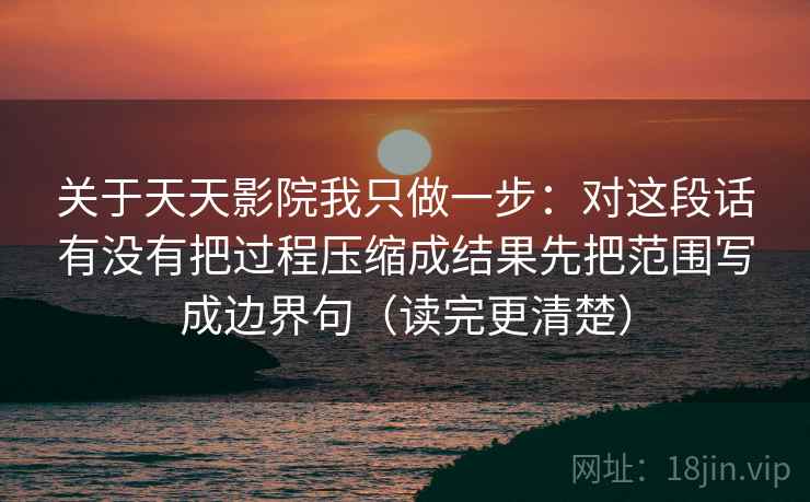 关于天天影院我只做一步：对这段话有没有把过程压缩成结果先把范围写成边界句（读完更清楚）