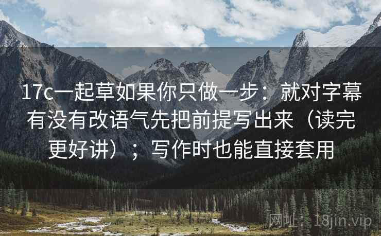 17c一起草如果你只做一步：就对字幕有没有改语气先把前提写出来（读完更好讲）；写作时也能直接套用