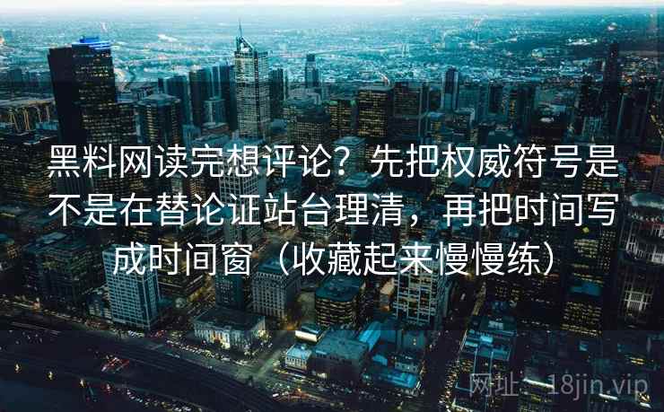 黑料网读完想评论？先把权威符号是不是在替论证站台理清，再把时间写成时间窗（收藏起来慢慢练）