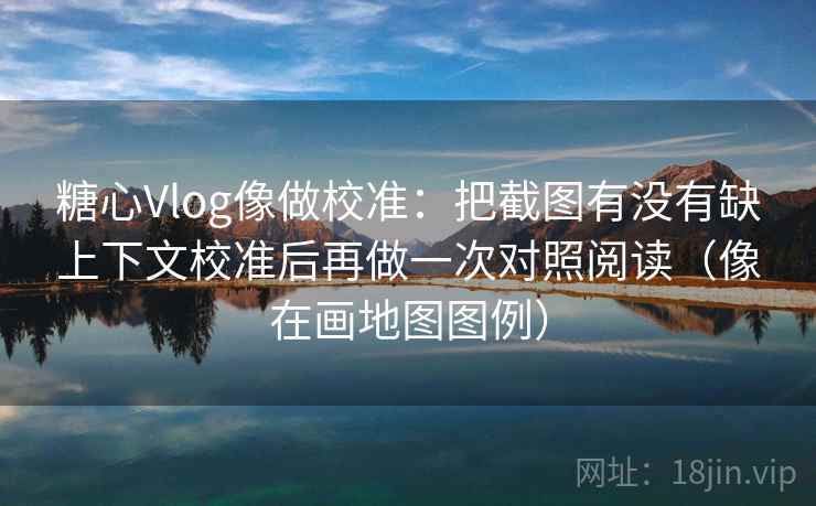 糖心Vlog像做校准:把截图有没有缺上下文校准后再做一次对照阅读(像在画地图图例) 糖心Vlog像做校准:把截图有没有缺上下文校准后再做一次对照阅读(像在画地图图例)