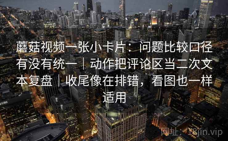 蘑菇视频一张小卡片：问题比较口径有没有统一｜动作把评论区当二次文本复盘｜收尾像在排错，看图也一样适用