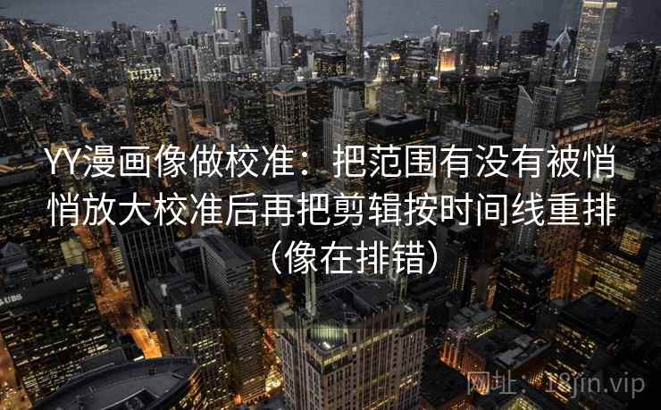 YY漫画像做校准:把范围有没有被悄悄放大校准后再把剪辑按时间线重排(像在排错) YY漫画像做校准:把范围有没有被悄悄放大校准后再把剪辑按时间线重排(像在排错)