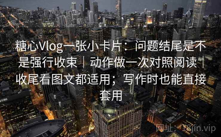 糖心Vlog一张小卡片：问题结尾是不是强行收束｜动作做一次对照阅读｜收尾看图文都适用；写作时也能直接套用