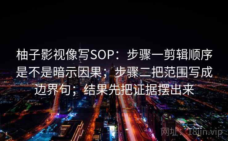 柚子影视像写SOP：步骤一剪辑顺序是不是暗示因果；步骤二把范围写成边界句；结果先把证据摆出来