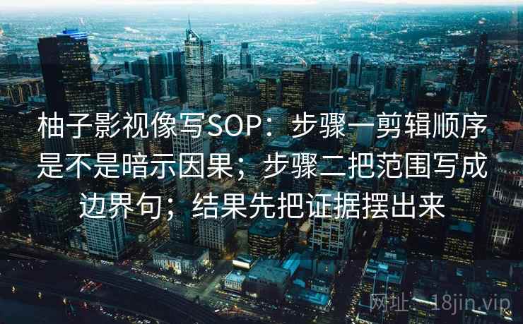 柚子影视像写SOP：步骤一剪辑顺序是不是暗示因果；步骤二把范围写成边界句；结果先把证据摆出来