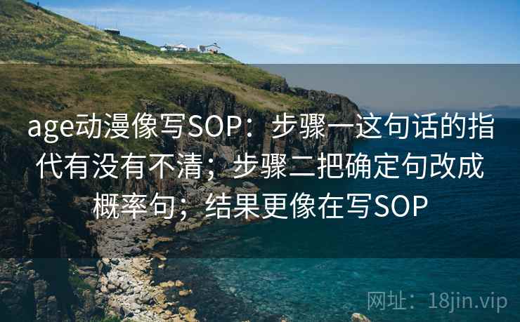 age动漫像写SOP：步骤一这句话的指代有没有不清；步骤二把确定句改成概率句；结果更像在写SOP
