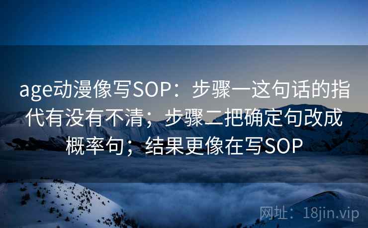 age动漫像写SOP：步骤一这句话的指代有没有不清；步骤二把确定句改成概率句；结果更像在写SOP