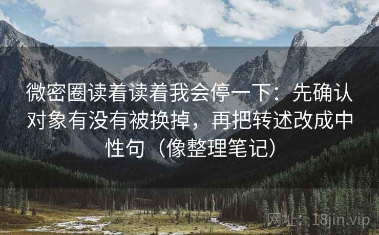 微密圈读着读着我会停一下：先确认对象有没有被换掉，再把转述改成中性句（像整理笔记）