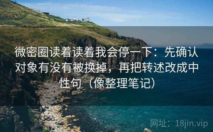 微密圈读着读着我会停一下：先确认对象有没有被换掉，再把转述改成中性句（像整理笔记）
