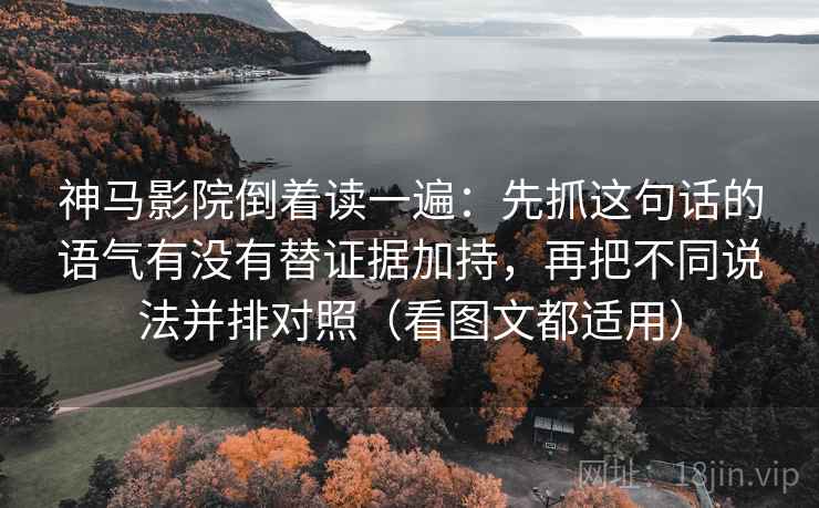神马影院倒着读一遍：先抓这句话的语气有没有替证据加持，再把不同说法并排对照（看图文都适用）