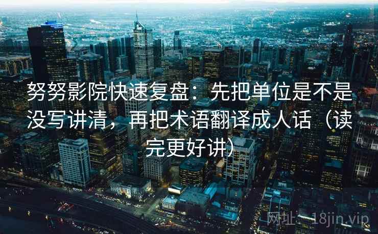 努努影院快速复盘：先把单位是不是没写讲清，再把术语翻译成人话（读完更好讲）