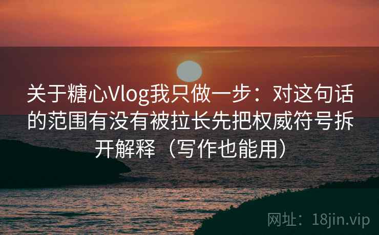 关于糖心Vlog我只做一步：对这句话的范围有没有被拉长先把权威符号拆开解释（写作也能用）
