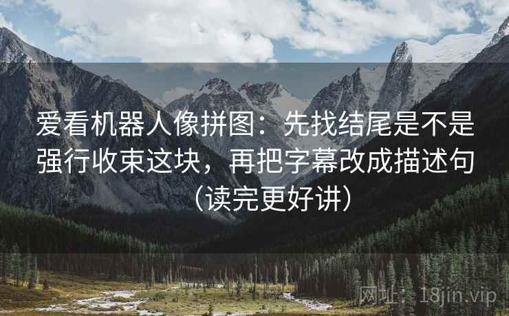 爱看机器人像拼图：先找结尾是不是强行收束这块，再把字幕改成描述句（读完更好讲）
