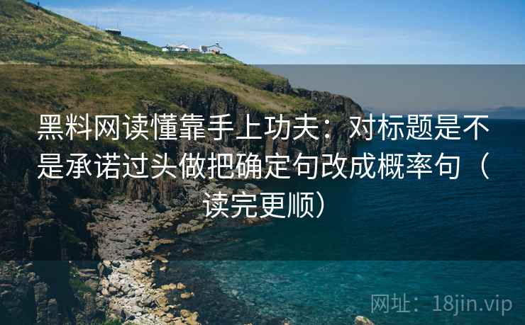 黑料网读懂靠手上功夫：对标题是不是承诺过头做把确定句改成概率句（读完更顺）