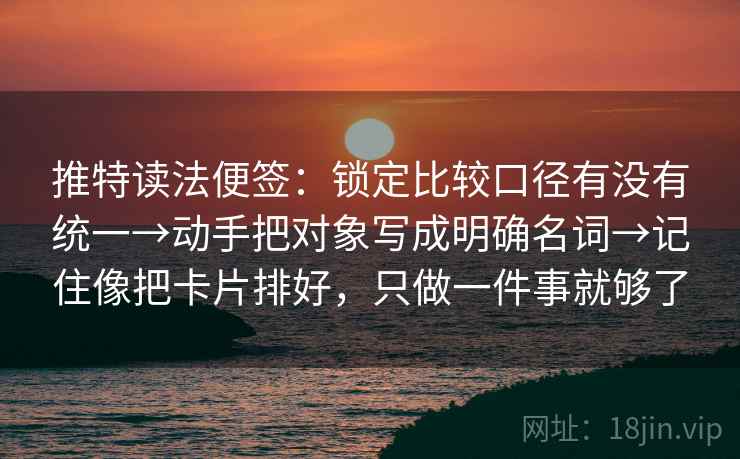 推特读法便签：锁定比较口径有没有统一→动手把对象写成明确名词→记住像把卡片排好，只做一件事就够了