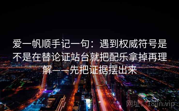 爱一帆顺手记一句：遇到权威符号是不是在替论证站台就把配乐拿掉再理解——先把证据摆出来