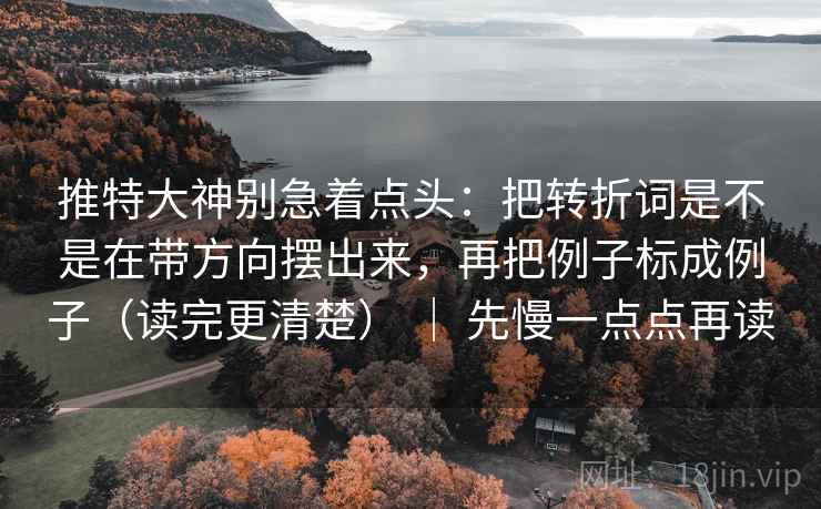 推特大神别急着点头：把转折词是不是在带方向摆出来，再把例子标成例子（读完更清楚） ｜ 先慢一点点再读