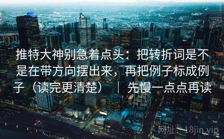 推特大神别急着点头：把转折词是不是在带方向摆出来，再把例子标成例子（读完更清楚） ｜ 先慢一点点再读