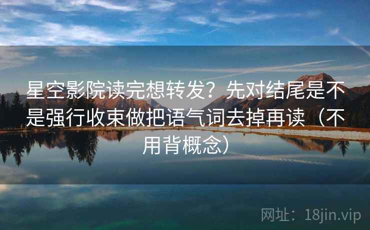 星空影院读完想转发？先对结尾是不是强行收束做把语气词去掉再读（不用背概念）