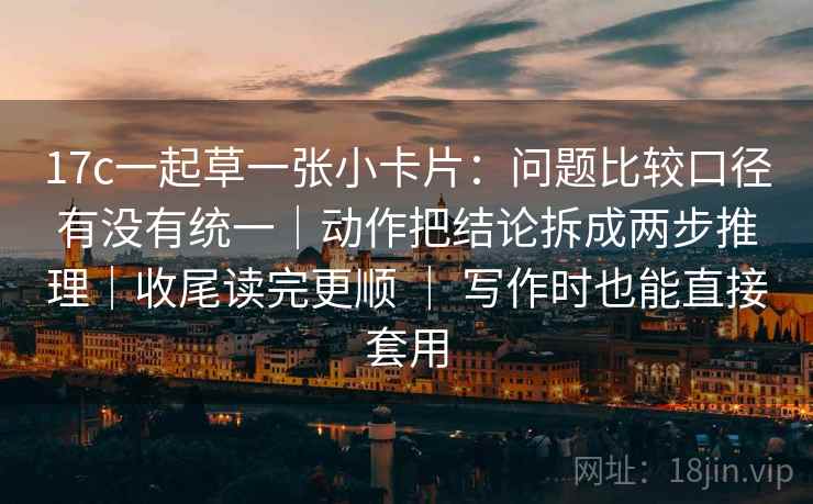 17c一起草一张小卡片：问题比较口径有没有统一｜动作把结论拆成两步推理｜收尾读完更顺 ｜ 写作时也能直接套用