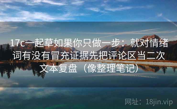 17c一起草如果你只做一步：就对情绪词有没有冒充证据先把评论区当二次文本复盘（像整理笔记）