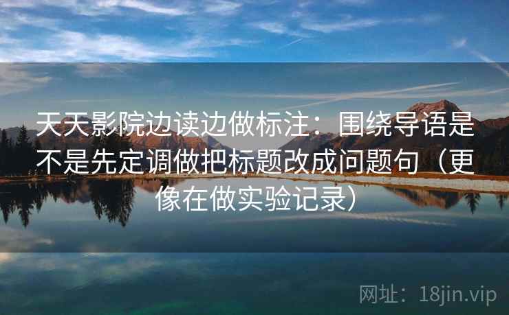 天天影院边读边做标注：围绕导语是不是先定调做把标题改成问题句（更像在做实验记录）