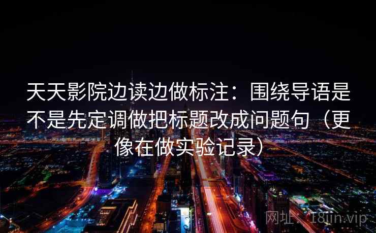 天天影院边读边做标注：围绕导语是不是先定调做把标题改成问题句（更像在做实验记录）