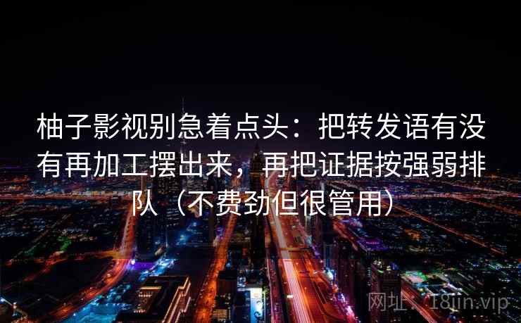 柚子影视别急着点头：把转发语有没有再加工摆出来，再把证据按强弱排队（不费劲但很管用）