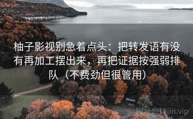 柚子影视别急着点头：把转发语有没有再加工摆出来，再把证据按强弱排队（不费劲但很管用）