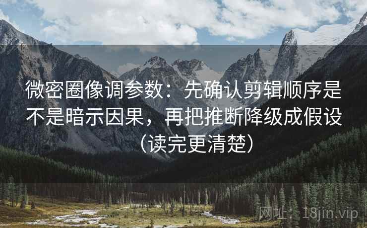微密圈像调参数：先确认剪辑顺序是不是暗示因果，再把推断降级成假设（读完更清楚）