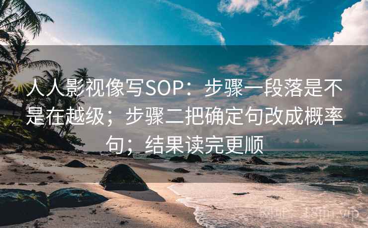 人人影视像写SOP：步骤一段落是不是在越级；步骤二把确定句改成概率句；结果读完更顺