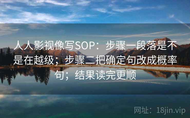 人人影视像写SOP：步骤一段落是不是在越级；步骤二把确定句改成概率句；结果读完更顺