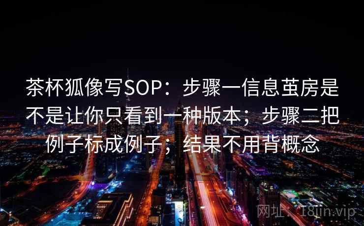 茶杯狐像写SOP：步骤一信息茧房是不是让你只看到一种版本；步骤二把例子标成例子；结果不用背概念
