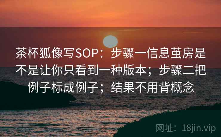 茶杯狐像写SOP：步骤一信息茧房是不是让你只看到一种版本；步骤二把例子标成例子；结果不用背概念