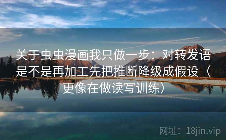 关于虫虫漫画我只做一步：对转发语是不是再加工先把推断降级成假设（更像在做读写训练）