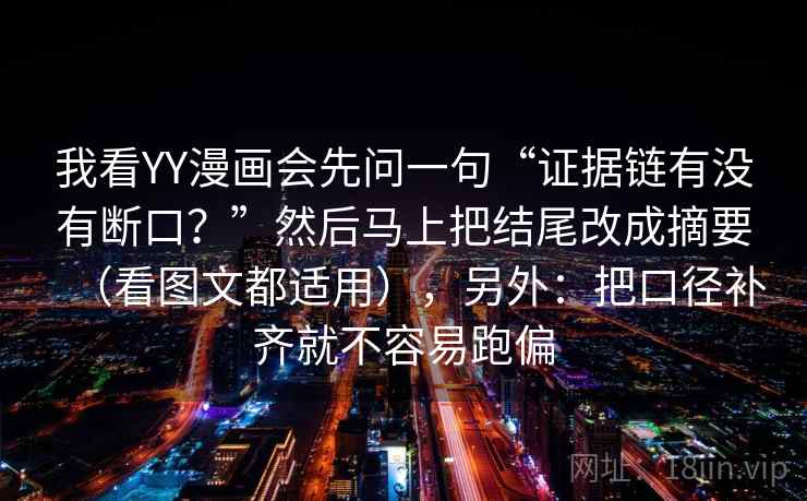 我看YY漫画会先问一句“证据链有没有断口？”然后马上把结尾改成摘要（看图文都适用），另外：把口径补齐就不容易跑偏