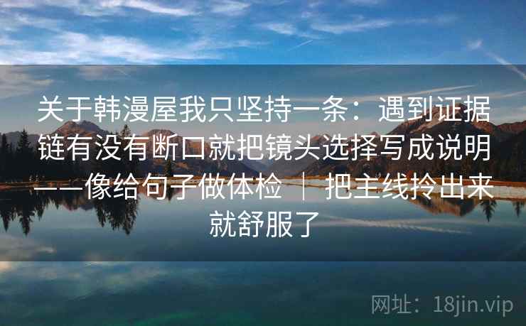 关于韩漫屋我只坚持一条：遇到证据链有没有断口就把镜头选择写成说明——像给句子做体检 ｜ 把主线拎出来就舒服了
