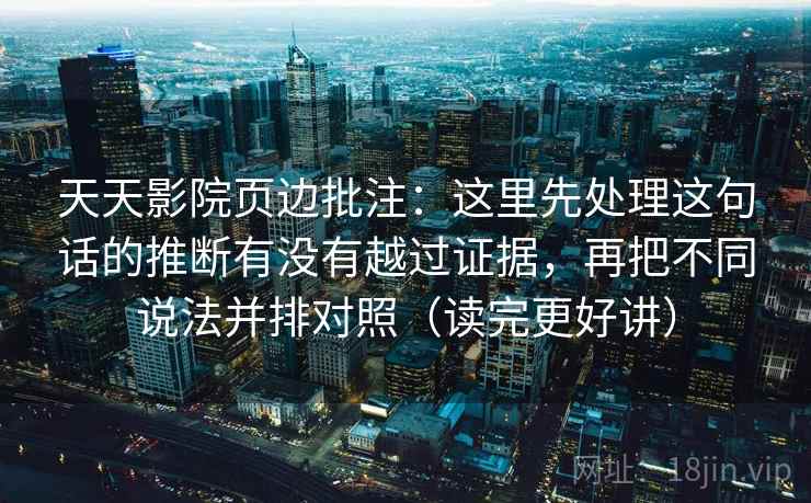 天天影院页边批注：这里先处理这句话的推断有没有越过证据，再把不同说法并排对照（读完更好讲）