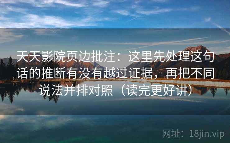 天天影院页边批注：这里先处理这句话的推断有没有越过证据，再把不同说法并排对照（读完更好讲）