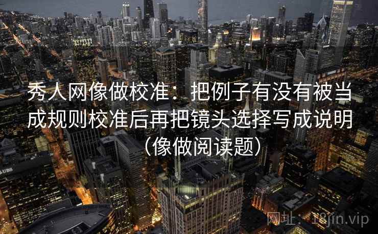 秀人网像做校准：把例子有没有被当成规则校准后再把镜头选择写成说明（像做阅读题）