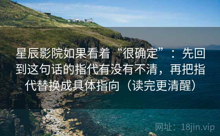 星辰影院如果看着“很确定”：先回到这句话的指代有没有不清，再把指代替换成具体指向（读完更清醒）